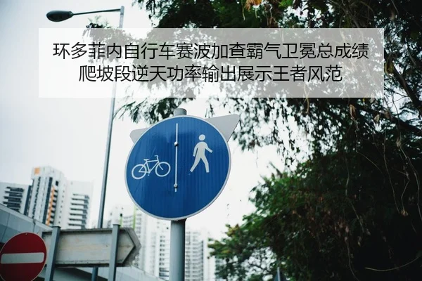 环多菲内自行车赛波加查霸气卫冕总成绩 爬坡段逆天功率输出展示王者风范