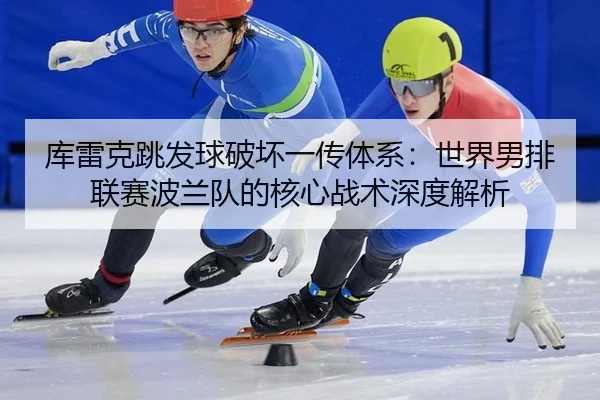库雷克跳发球破坏一传体系：世界男排联赛波兰队的核心战术深度解析