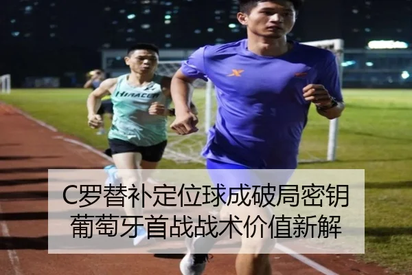 C罗替补定位球成破局密钥 葡萄牙首战战术价值新解