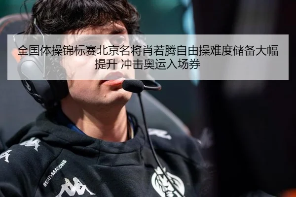 全国体操锦标赛北京名将肖若腾自由操难度储备大幅提升 冲击奥运入场券