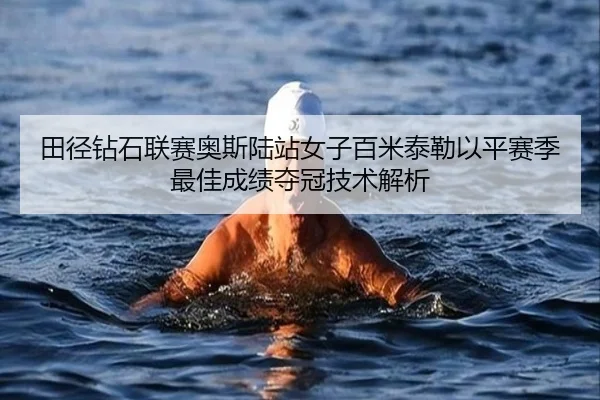 田径钻石联赛奥斯陆站女子百米泰勒以平赛季最佳成绩夺冠技术解析
