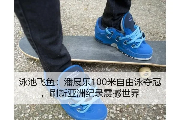 泳池飞鱼：潘展乐100米自由泳夺冠，刷新亚洲纪录震撼世界