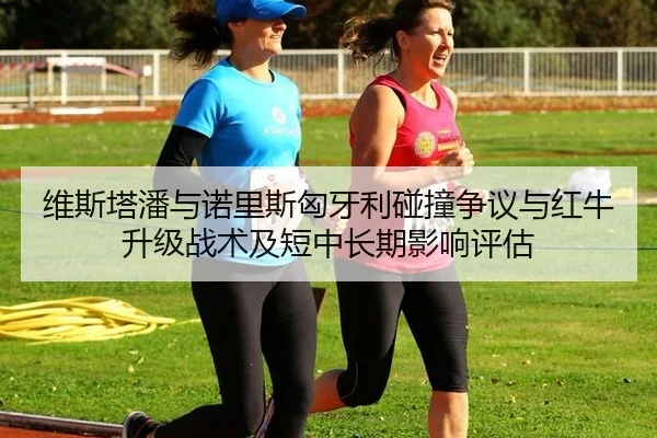 维斯塔潘与诺里斯匈牙利碰撞争议与红牛升级战术及短中长期影响评估