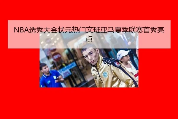 NBA选秀大会状元热门文班亚马夏季联赛首秀亮点