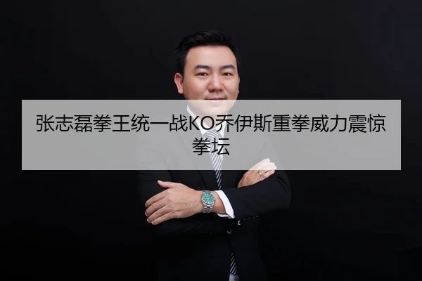 张志磊拳王统一战KO乔伊斯重拳威力震惊拳坛
